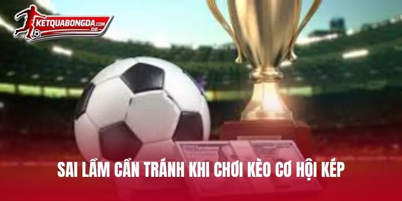 Sai lầm cần tránh khi chơi kèo cơ hội kép